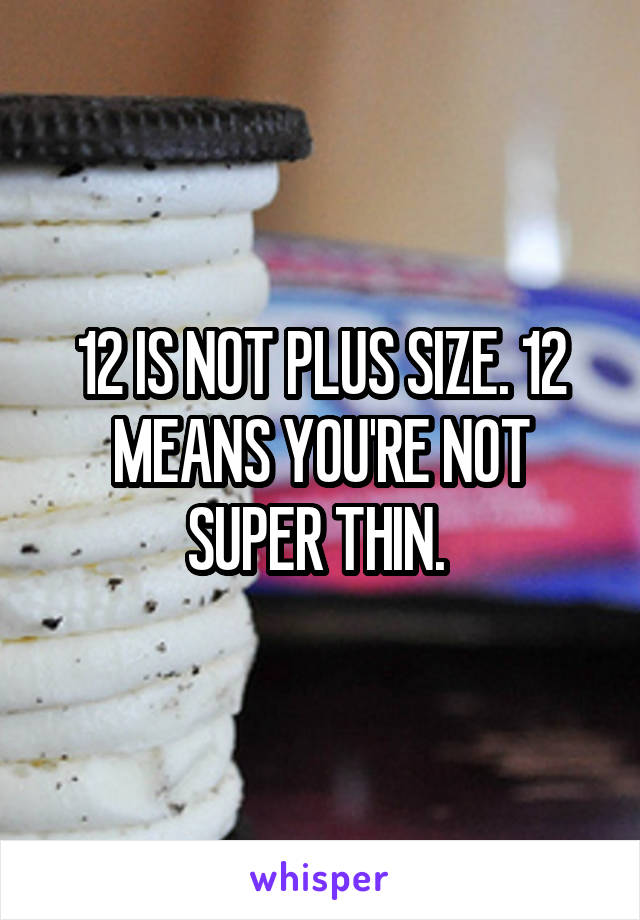 12 IS NOT PLUS SIZE. 12 MEANS YOU'RE NOT SUPER THIN. 