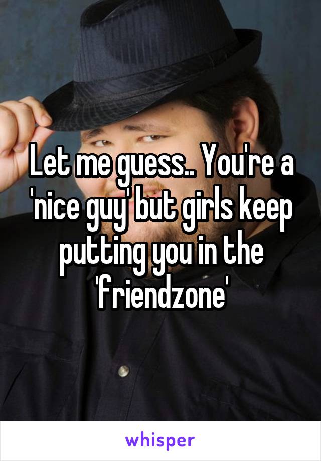 Let me guess.. You're a 'nice guy' but girls keep putting you in the 'friendzone'