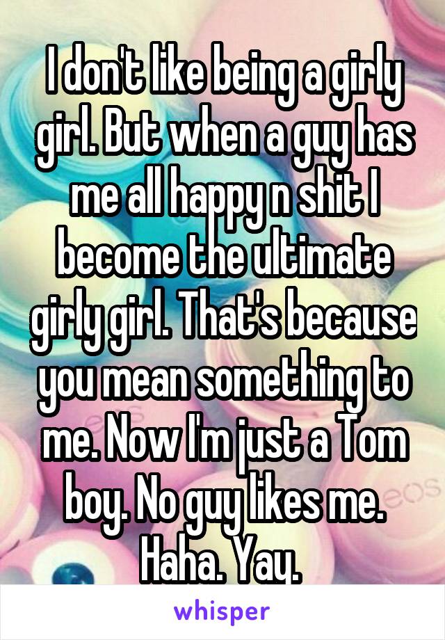 I don't like being a girly girl. But when a guy has me all happy n shit I become the ultimate girly girl. That's because you mean something to me. Now I'm just a Tom boy. No guy likes me. Haha. Yay. 