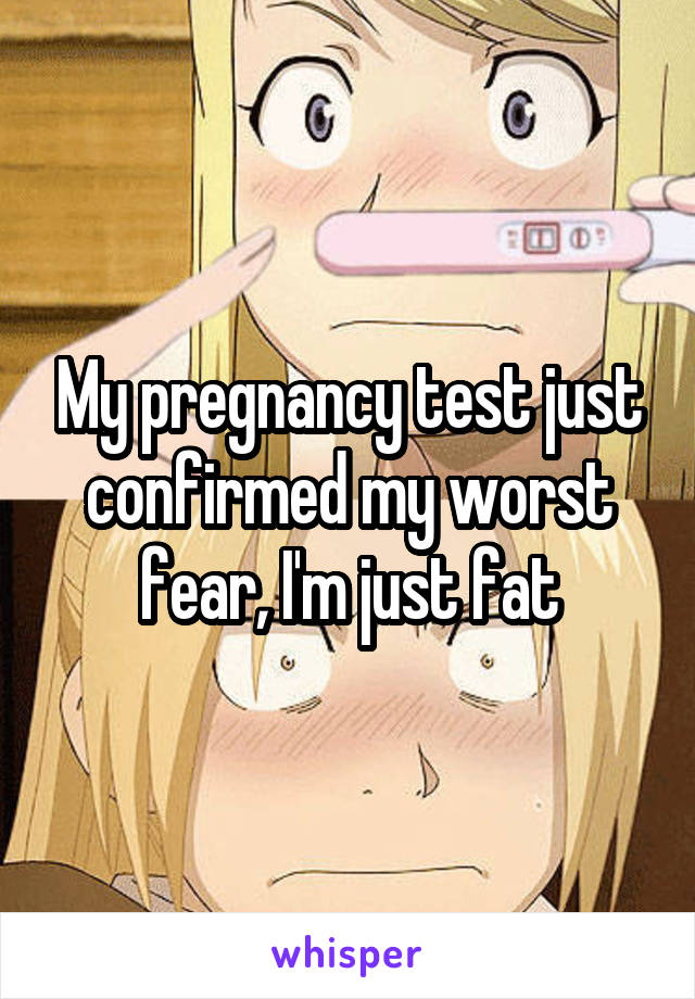 My pregnancy test just confirmed my worst fear, I'm just fat