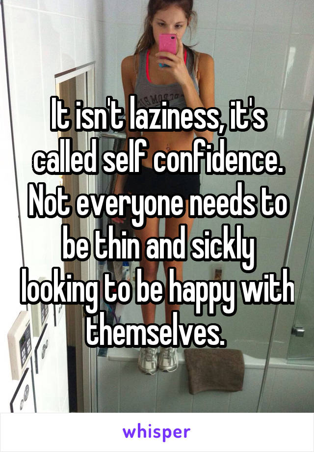 It isn't laziness, it's called self confidence. Not everyone needs to be thin and sickly looking to be happy with themselves. 