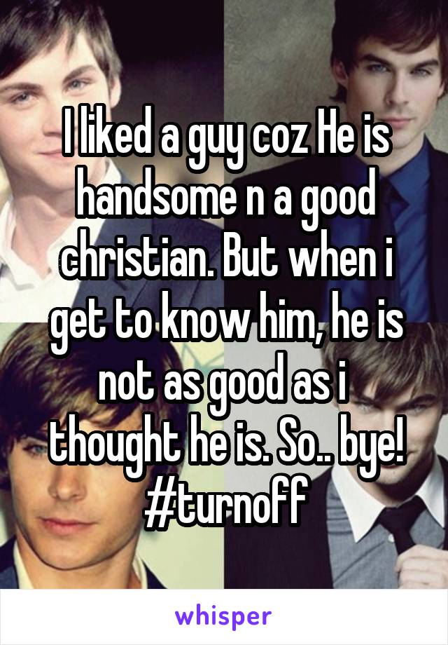 I liked a guy coz He is handsome n a good christian. But when i get to know him, he is not as good as i  thought he is. So.. bye! #turnoff