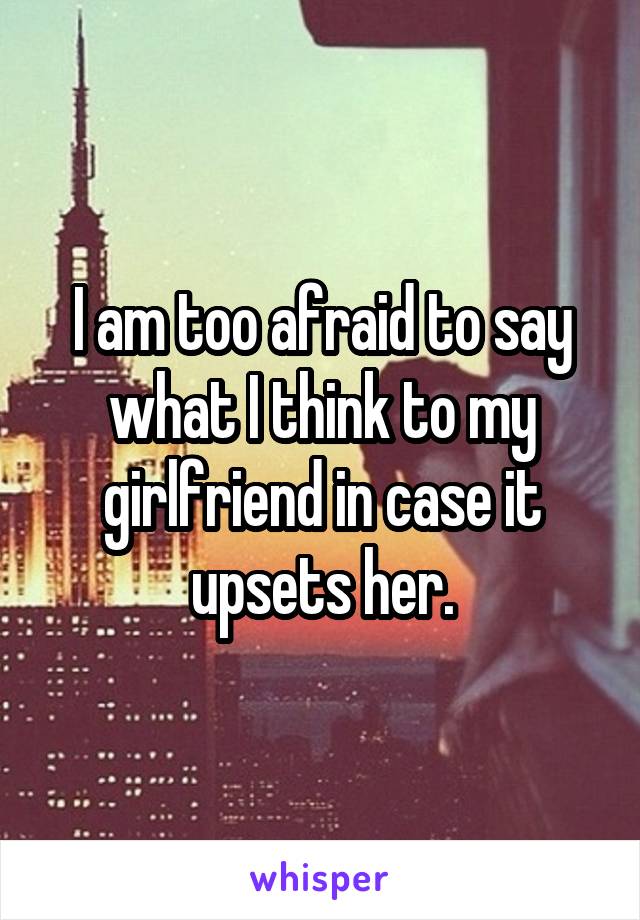 I am too afraid to say what I think to my girlfriend in case it upsets her.