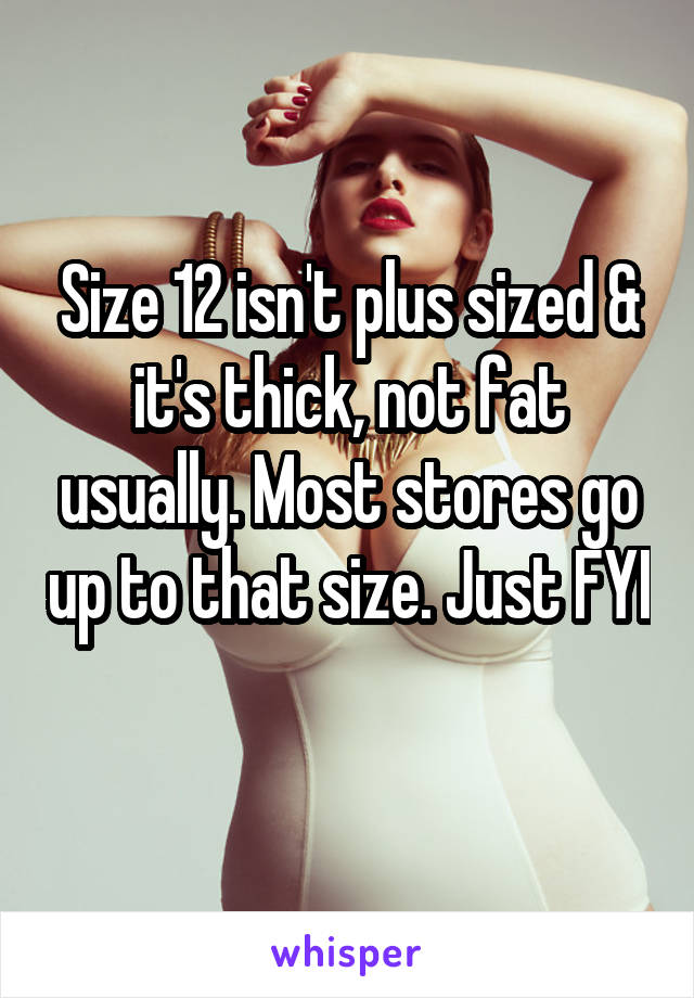 Size 12 isn't plus sized & it's thick, not fat usually. Most stores go up to that size. Just FYI 