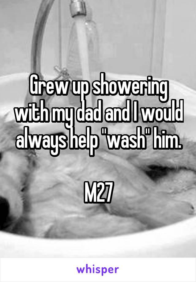 Grew up showering with my dad and I would always help "wash" him.

M27