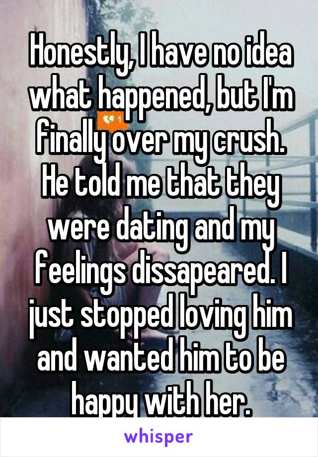 Honestly, I have no idea what happened, but I'm finally over my crush. He told me that they were dating and my feelings dissapeared. I just stopped loving him and wanted him to be happy with her.