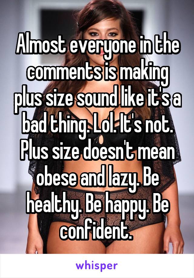 Almost everyone in the comments is making plus size sound like it's a bad thing. Lol. It's not. Plus size doesn't mean obese and lazy. Be healthy. Be happy. Be confident. 