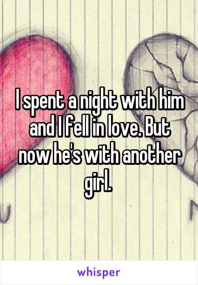 I spent a night with him and I fell in love. But now he's with another girl. 