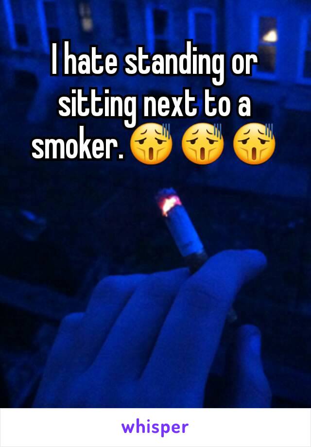 I hate standing or sitting next to a smoker.😫😫😫