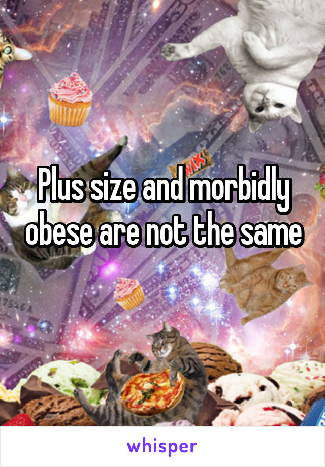 Plus size and morbidly obese are not the same
