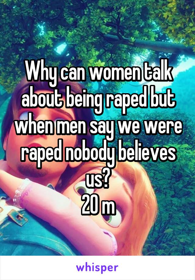 Why can women talk about being raped but when men say we were raped nobody believes us?
20 m