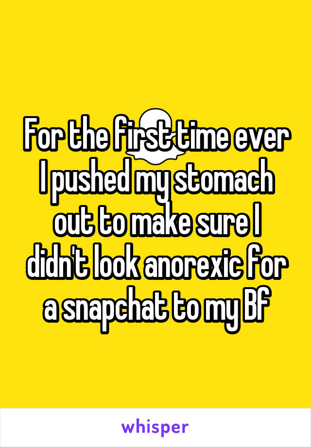 For the first time ever I pushed my stomach out to make sure I didn't look anorexic for a snapchat to my Bf