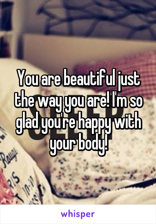 You are beautiful just the way you are! I'm so glad you're happy with your body!