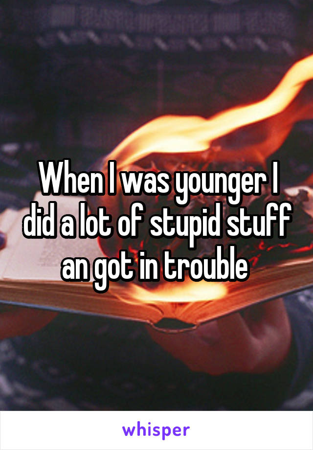 When I was younger I did a lot of stupid stuff an got in trouble 