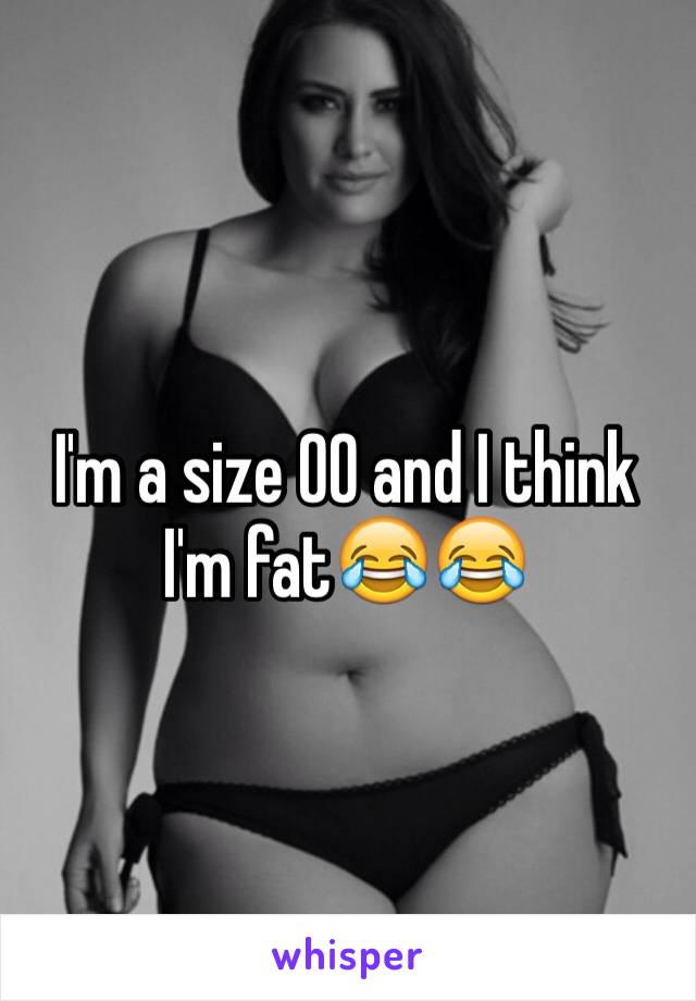 I'm a size 00 and I think I'm fat😂😂