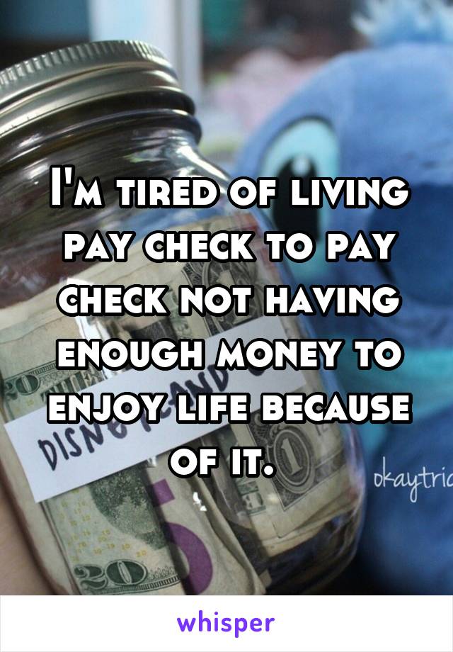 I'm tired of living pay check to pay check not having enough money to enjoy life because of it. 