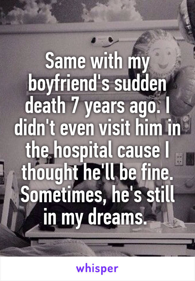 Same with my boyfriend's sudden death 7 years ago. I didn't even visit him in the hospital cause I thought he'll be fine. Sometimes, he's still in my dreams. 