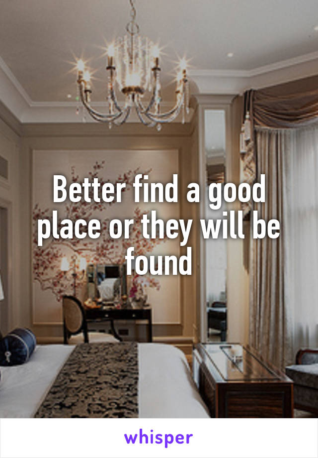 Better find a good place or they will be found