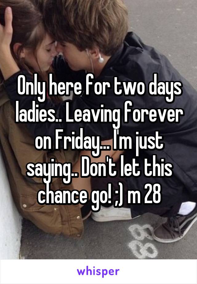 Only here for two days ladies.. Leaving forever on Friday... I'm just saying.. Don't let this chance go! ;) m 28