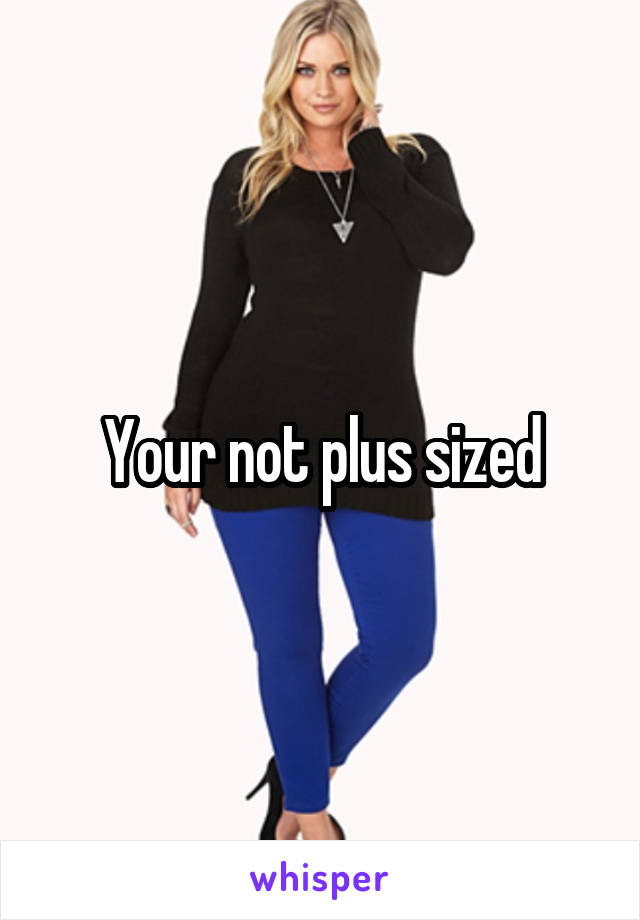 Your not plus sized