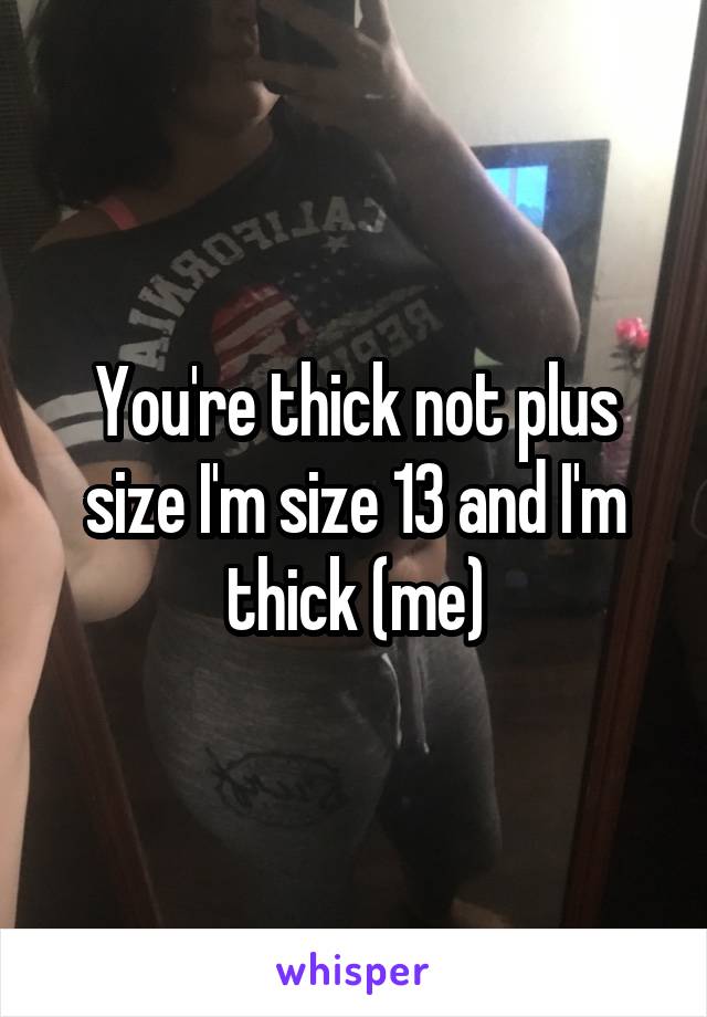 You're thick not plus size I'm size 13 and I'm thick (me)