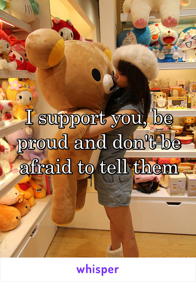 I support you, be proud and don't be afraid to tell them