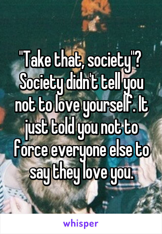 "Take that, society"? 
Society didn't tell you not to love yourself. It just told you not to force everyone else to say they love you.