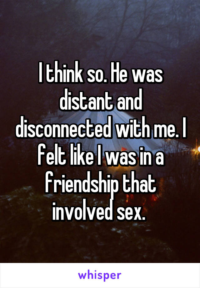 I think so. He was distant and disconnected with me. I felt like I was in a friendship that involved sex. 