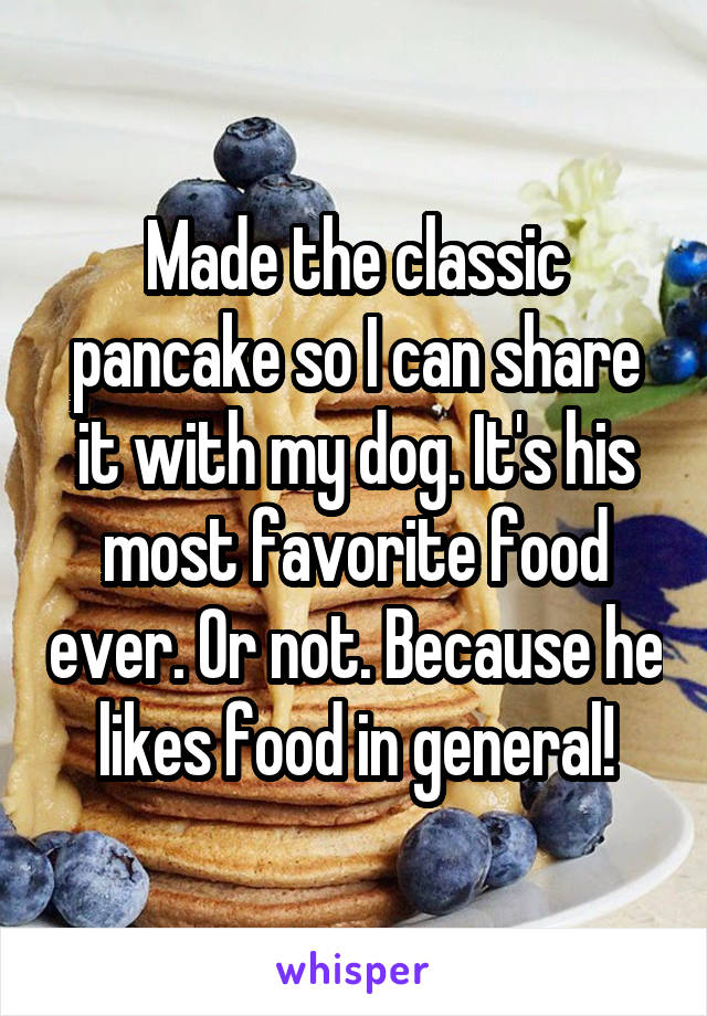 Made the classic pancake so I can share it with my dog. It's his most favorite food ever. Or not. Because he likes food in general!