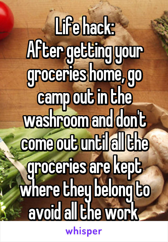 Life hack:
After getting your groceries home, go camp out in the washroom and don't come out until all the groceries are kept where they belong to avoid all the work 