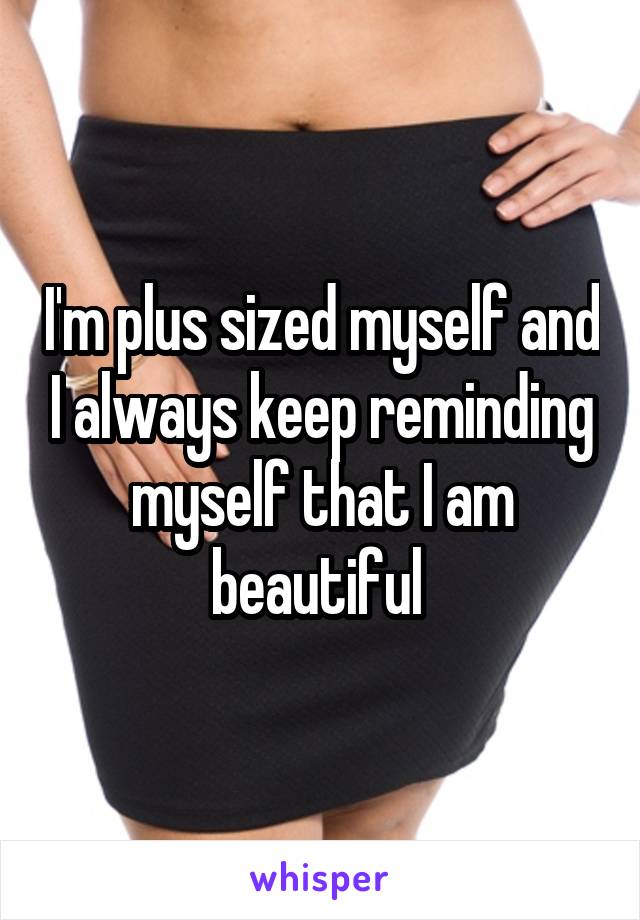 I'm plus sized myself and I always keep reminding myself that I am beautiful 