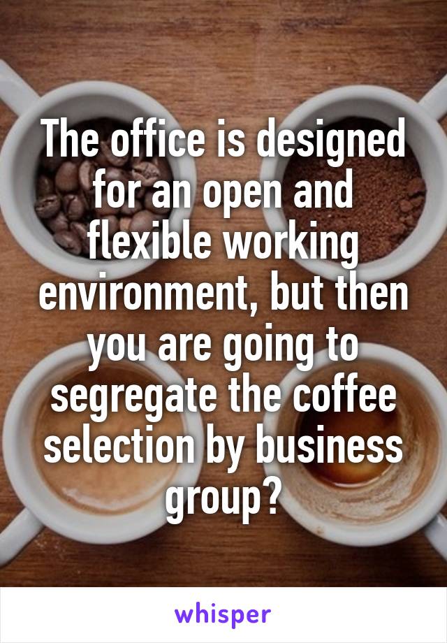 The office is designed for an open and flexible working environment, but then you are going to segregate the coffee selection by business group?