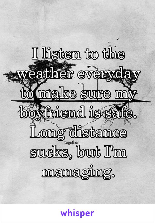 I listen to the weather everyday to make sure my boyfriend is safe. Long distance sucks, but I'm managing.