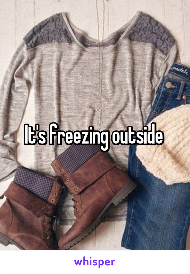 It's freezing outside 