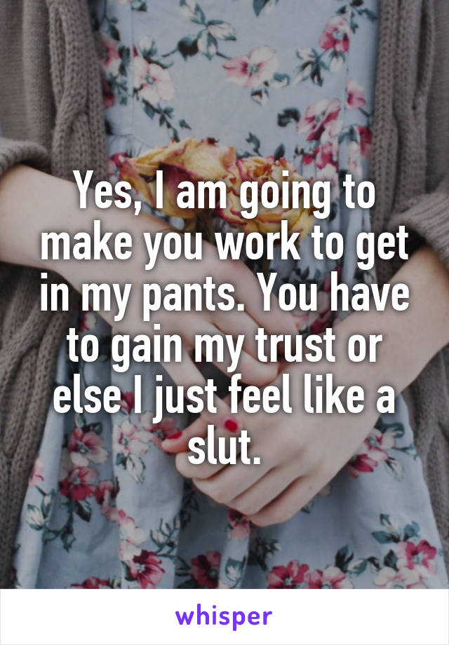 Yes, I am going to make you work to get in my pants. You have to gain my trust or else I just feel like a slut.