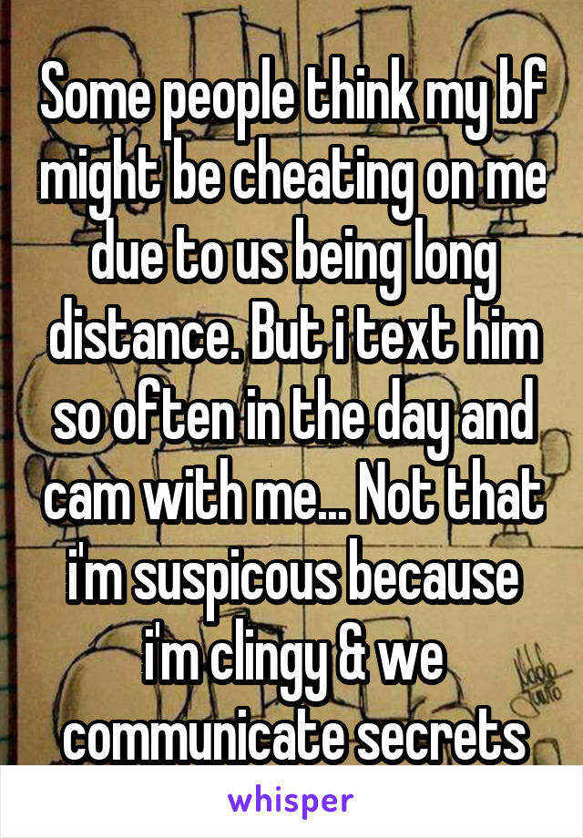 Some people think my bf might be cheating on me due to us being long distance. But i text him so often in the day and cam with me... Not that i'm suspicous because i'm clingy & we communicate secrets