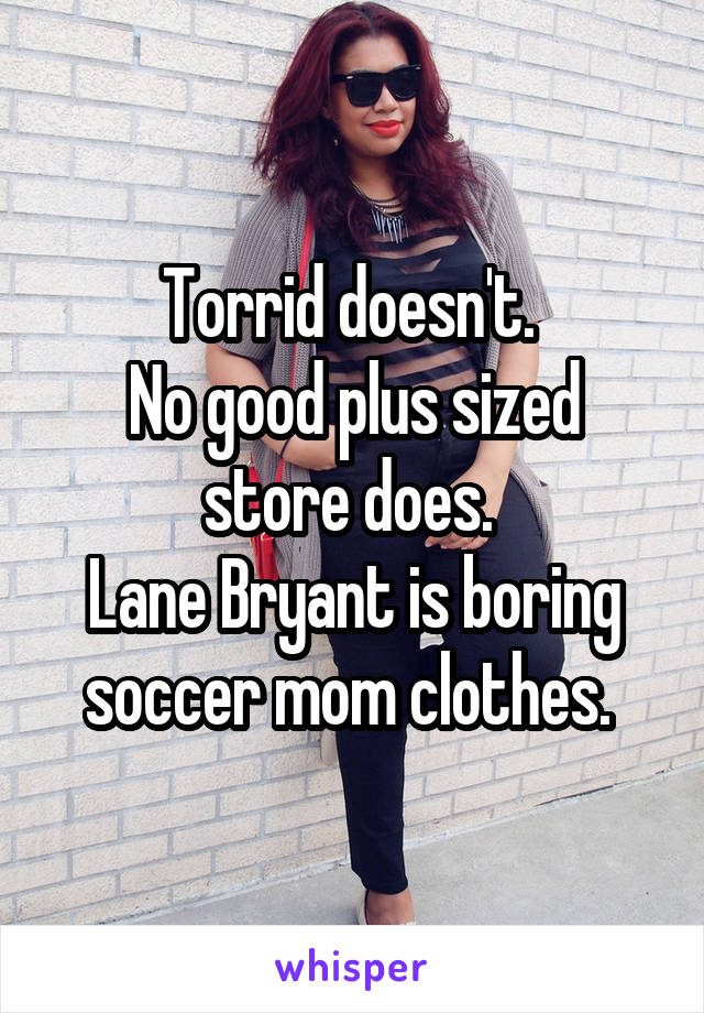 Torrid doesn't. 
No good plus sized store does. 
Lane Bryant is boring soccer mom clothes. 