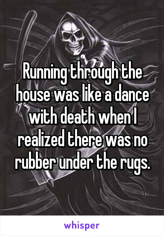 Running through the house was like a dance with death when I realized there was no rubber under the rugs.