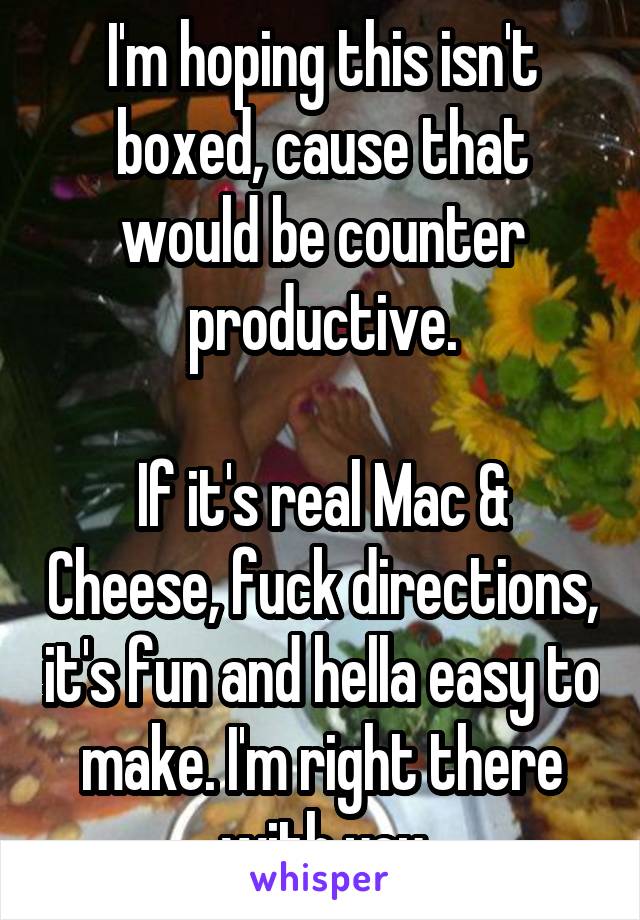 I'm hoping this isn't boxed, cause that would be counter productive.

If it's real Mac & Cheese, fuck directions, it's fun and hella easy to make. I'm right there with you