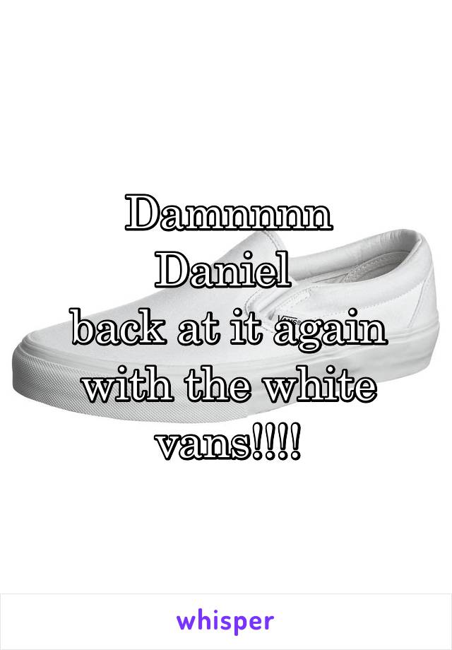 Damnnnn
Daniel 
back at it again with the white vans!!!!