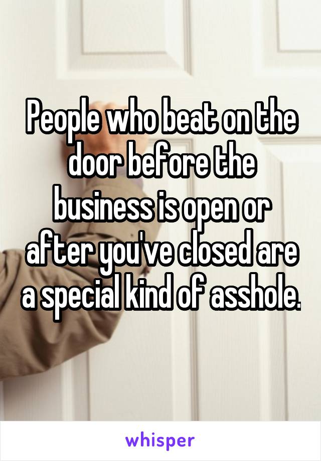 People who beat on the door before the business is open or after you've closed are a special kind of asshole. 