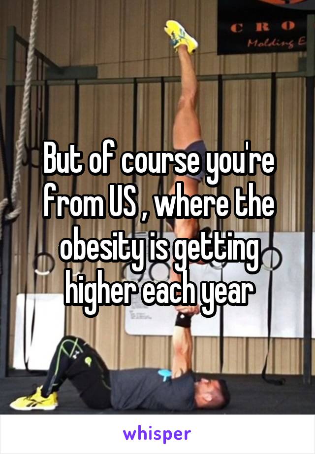 But of course you're from US , where the obesity is getting higher each year
