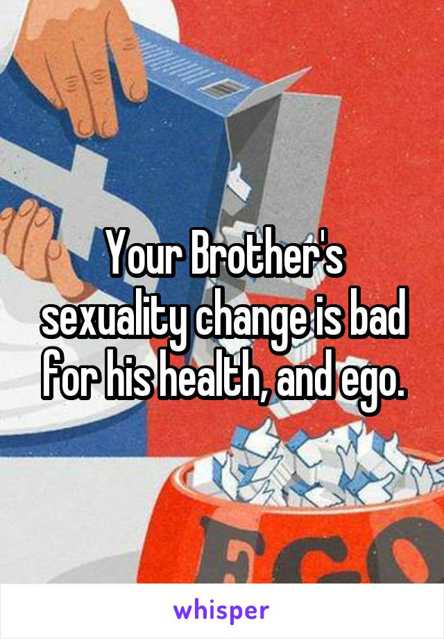 Your Brother's sexuality change is bad for his health, and ego.