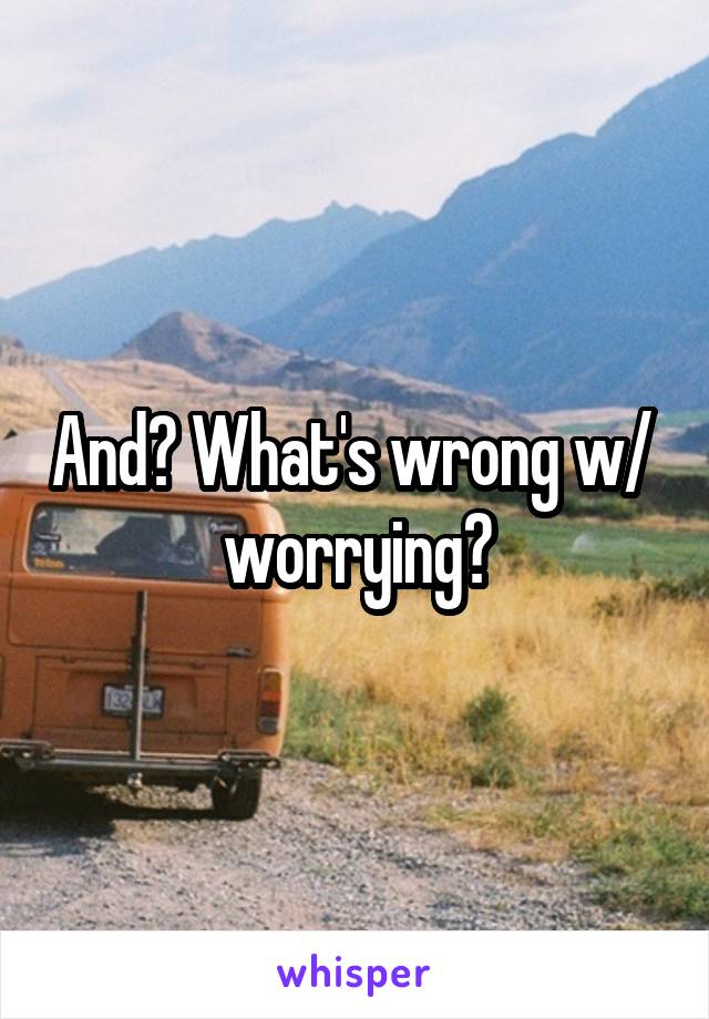 And? What's wrong w/  worrying?