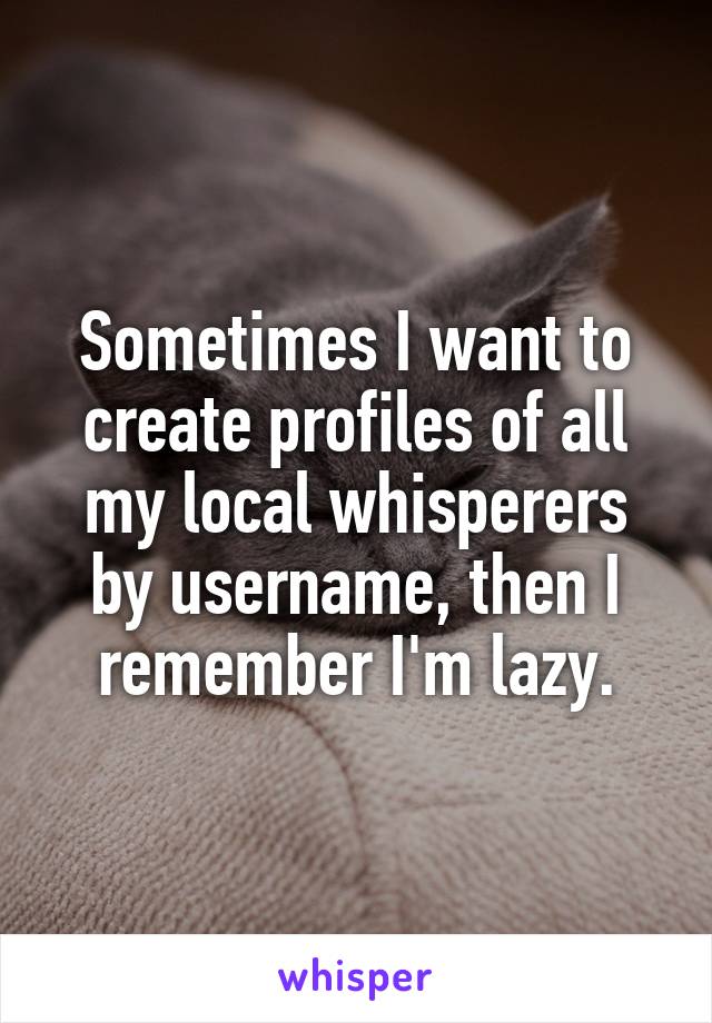 Sometimes I want to create profiles of all my local whisperers by username, then I remember I'm lazy.