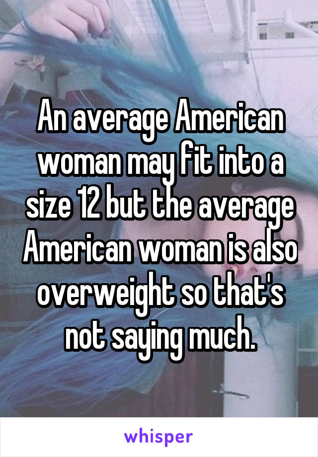 An average American woman may fit into a size 12 but the average American woman is also overweight so that's not saying much.