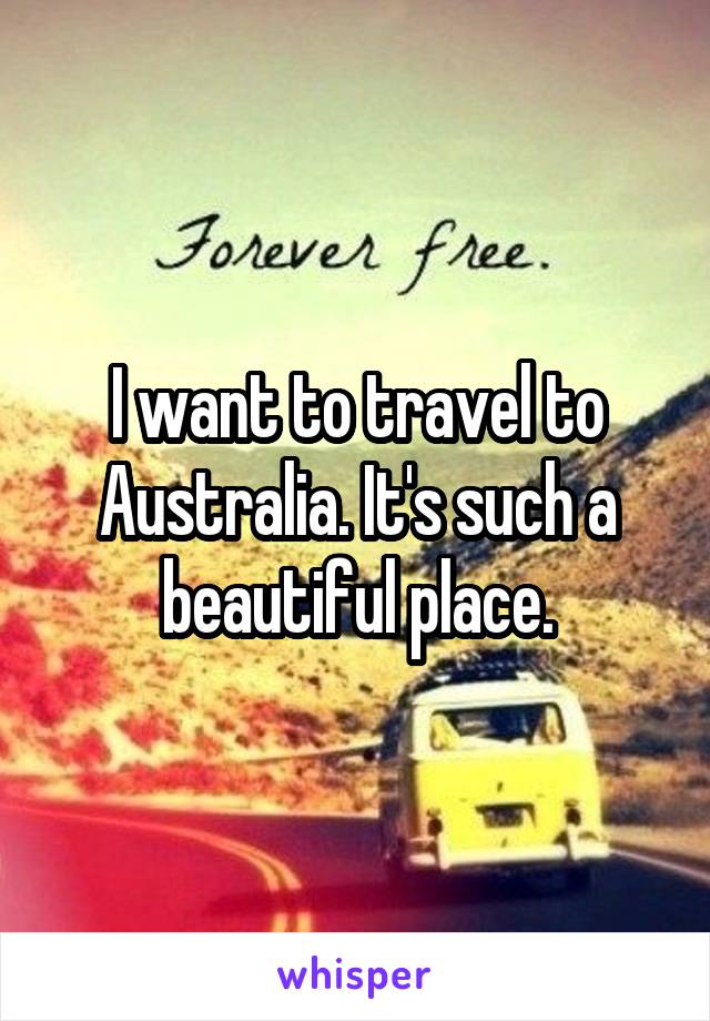 I want to travel to Australia. It's such a beautiful place.