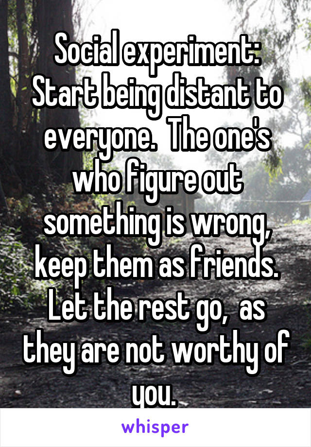 Social experiment:
Start being distant to everyone.  The one's who figure out something is wrong, keep them as friends. Let the rest go,  as they are not worthy of you. 