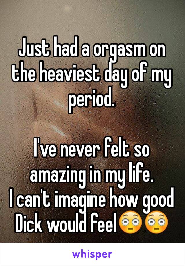 Just had a orgasm on the heaviest day of my period.

I've never felt so amazing in my life.
I can't imagine how good Dick would feel😳😳