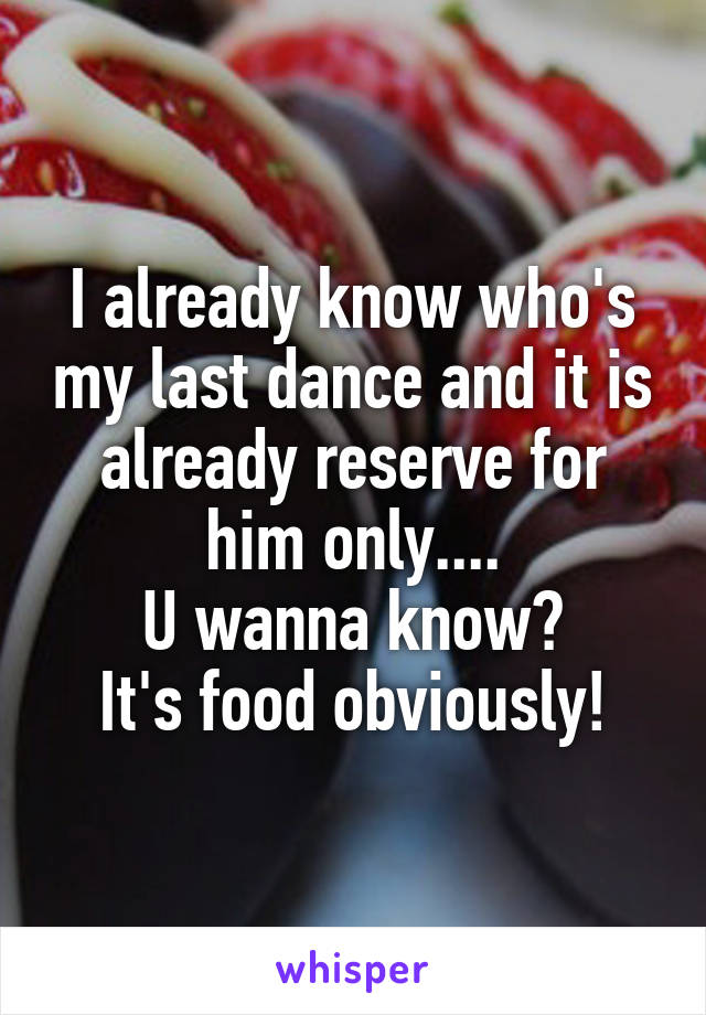 I already know who's my last dance and it is already reserve for him only....
U wanna know?
It's food obviously!